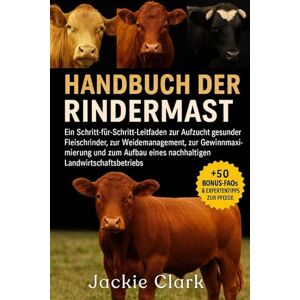 CLARK, JACKIE HANDBUCH DER RINDERMAST FÜR EINSTEIGER: Ein Schritt-für-Schritt-Leitfaden zur Aufzucht gesunder Fleischrinder, zur Weidemanagement, zur ... eines nachhaltigen Landwirtschaftsbetriebs CLARK, JACKIE HANDBUCH DER RINDERMAST FÜR EINSTEIGER: Ein Schritt-für-Schritt-Leitfaden zur Aufzucht gesunder Fleischrinder, zur Weidemanagement, zur ... eines nachhaltigen Landwirtschaftsbetriebs