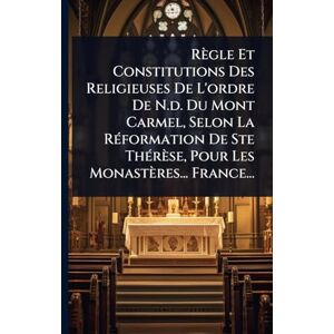 Anonymous Règle Et Constitutions Des Religieuses De L'ordre De N.d. Du Mont Carmel, Selon La RÃ(c)formation De Ste ThÃ(c)rèse, Pour Les Monastères... France... Anonymous Règle Et Constitutions Des Religieuses De L'ordre De N.d. Du Mont Carmel, Selon La RÃ(c)formation De Ste ThÃ(c)rèse, Pour Les Monastères... France...