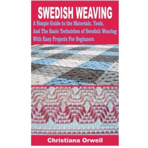 Orwell, Christiana SWEDISH WEAVING: A Simple Guide to the Materials, Tools, And The Basic Techniques of Swedish Weaving with Easy Projects For Beginners Orwell, Christiana SWEDISH WEAVING: A Simple Guide to the Materials, Tools, And The Basic Techniques of Swedish Weaving with Easy Projects For Beginners
