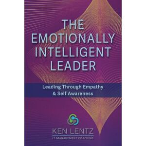 Lentz, Ken The Emotionally Intelligent Leader: Mastering Leadership Through Self-Awareness and Empathy (Ken Lentz IT Management Coaching) Lentz, Ken The Emotionally Intelligent Leader: Mastering Leadership Through Self-Awareness and Empathy (Ken Lentz IT Management Coaching)