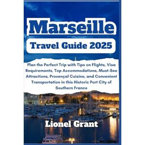 Grant, Lionel Marseille Travel Guide 2025: Plan the Perfect Trip with Tips on Flights, Visa Requirements, Top Accommodations, Must-See Attractions, Provençal ... in this Historic Port City of Southern France Grant, Lionel Marseille Travel Guide 2025: Plan the Perfect Trip with Tips on Flights, Visa Requirements, Top Accommodations, Must-See Attractions, Provençal ... in this Historic Port City of Southern France
