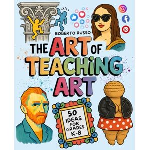 Russo, Roberto The Art of Teaching Art. 50 Ideas For Grades K-8: Engaging Art Lessons for Elementary and Middle School, Inspired by Creative Teachers (TEACHER 2.0) Russo, Roberto The Art of Teaching Art. 50 Ideas For Grades K-8: Engaging Art Lessons for Elementary and Middle School, Inspired by Creative Teachers (TEACHER 2.0)