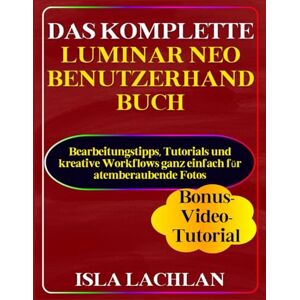Lachlan, Isla Das Komplette Luminar Neo Benutzerhandbuch: Bearbeitungstipps, Tutorials und kreative Workflows ganz einfach für atemberaubende Fotos Lachlan, Isla Das Komplette Luminar Neo Benutzerhandbuch: Bearbeitungstipps, Tutorials und kreative Workflows ganz einfach für atemberaubende Fotos