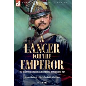 Chlapowski, Désiré A Lancer for the Emperor The Recollections of a Polish Officer During the Napoleonic Wars Chlapowski, Désiré A Lancer for the Emperor The Recollections of a Polish Officer During the Napoleonic Wars