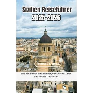 E. Rose, Manuel Sizilien Reiseführer 2025-2026: Eine Reise durch antike Ruinen, vulkanische Küsten und zeitlose Traditionen E. Rose, Manuel Sizilien Reiseführer 2025-2026: Eine Reise durch antike Ruinen, vulkanische Küsten und zeitlose Traditionen