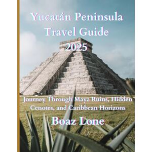 Lone, Boaz Yucatán Peninsula Travel Guide 2025: Explore the Best of Mexico’s Yucatán Peninsula: Ancient Ruins, Colorful Towns, Nature Reserves, Caribbean Shores, Food, and Local Experiences Lone, Boaz Yucatán Peninsula Travel Guide 2025: Explore the Best of Mexico’s Yucatán Peninsula: Ancient Ruins, Colorful Towns, Nature Reserves, Caribbean Shores, Food, and Local Experiences