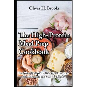 Brooks, Oliver H. The High-Protein Meal Prep Cookbook Fuel Your Body With 100+ Quick Recipes Build Muscle and Stay Fit Easily (Healthy and Wellness Diet Cookbooks) Brooks, Oliver H. The High-Protein Meal Prep Cookbook Fuel Your Body With 100+ Quick Recipes Build Muscle and Stay Fit Easily (Healthy and Wellness Diet Cookbooks)