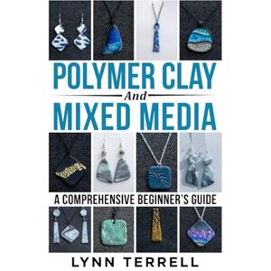 Terrell, Lynn Polymer Clay and Mixed Media A Comprehensive Beginner's Guide: Make Your Own Unique Jewelry Terrell, Lynn Polymer Clay and Mixed Media A Comprehensive Beginner's Guide: Make Your Own Unique Jewelry