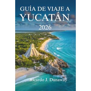 Dunaway, Ricardo J. GUÍA DE VIAJE A YUCATÁN 2026: Descubre la cultura, la naturaleza y las maravillas ocultas en el corazón de México Dunaway, Ricardo J. GUÍA DE VIAJE A YUCATÁN 2026: Descubre la cultura, la naturaleza y las maravillas ocultas en el corazón de México