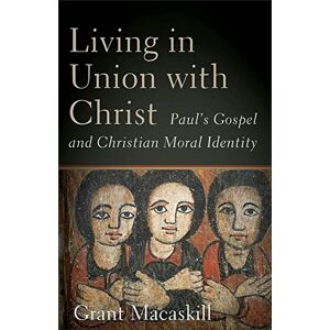 Macaskill, Grant Living in Union with Christ: Paul's Gospel and Christian Moral Identity Macaskill, Grant Living in Union with Christ: Paul's Gospel and Christian Moral Identity