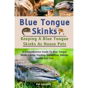 Leonard, Pet BLUE TONGUE SKINKS: A Comprehensive Guide To Blue Tongue Skinks Caring, Feeding, Interaction, Habitat, Health And Cost Leonard, Pet BLUE TONGUE SKINKS: A Comprehensive Guide To Blue Tongue Skinks Caring, Feeding, Interaction, Habitat, Health And Cost