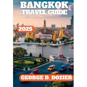 DOZIER, GEORGE D. BANGKOK TRAVEL GUIDE 2025: Bangkok Travel Guide 2025: Your Complete Insider’s Handbook to the City’s Best Secrets, Foods, Sights & Safe Adventures DOZIER, GEORGE D. BANGKOK TRAVEL GUIDE 2025: Bangkok Travel Guide 2025: Your Complete Insider’s Handbook to the City’s Best Secrets, Foods, Sights & Safe Adventures