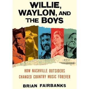 Fairbanks, Brian Willie, Waylon, and the Boys: How Nashville Outsiders Changed Country Music Forever Fairbanks, Brian Willie, Waylon, and the Boys: How Nashville Outsiders Changed Country Music Forever