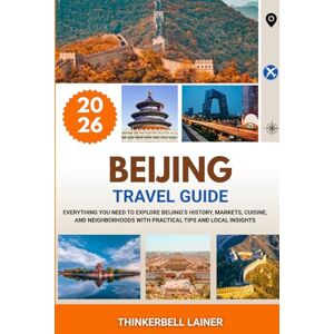 LAINER, THINKERBELL BEIJING TRAVEL GUIDE 2026: Everything You Need to Explore Beijing’s History, Markets, Cuisine, and Neighborhoods with Practical Tips and Local Insights LAINER, THINKERBELL BEIJING TRAVEL GUIDE 2026: Everything You Need to Explore Beijing’s History, Markets, Cuisine, and Neighborhoods with Practical Tips and Local Insights