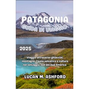 ASHFORD, LUCAN M. PATAGONIA GUIDA DI VIAGGIO 2025: Viaggio attraverso ghiacciai, montagne, fauna selvatica e cultura nel selvaggio sud del Sud America ASHFORD, LUCAN M. PATAGONIA GUIDA DI VIAGGIO 2025: Viaggio attraverso ghiacciai, montagne, fauna selvatica e cultura nel selvaggio sud del Sud America