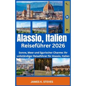 STEVES, JAMES K. Alassio, Italien Reiseführer 2026: Sonne, Meer und ligurischer Charme: Ihr vollständiger Reiseführer für Alassio, Italien (THE EUROPEAN ADVENTURE SERIES) STEVES, JAMES K. Alassio, Italien Reiseführer 2026: Sonne, Meer und ligurischer Charme: Ihr vollständiger Reiseführer für Alassio, Italien (THE EUROPEAN ADVENTURE SERIES)