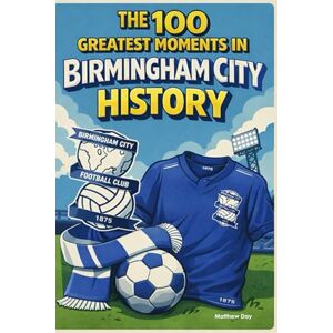 Day, Matthew The 100 Greatest Moments in Birmingham City FC History Day, Matthew The 100 Greatest Moments in Birmingham City FC History
