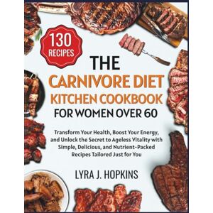 J. Hopkins, Lyra The Carnivore Diet Kitchen Cookbook for Women Over 60: Transform Your Health, Boost Your Energy, and Unlock the Secret to Ageless Vitality with ... Nutrient-Packed Recipes (Cooking with Lyra) J. Hopkins, Lyra The Carnivore Diet Kitchen Cookbook for Women Over 60: Transform Your Health, Boost Your Energy, and Unlock the Secret to Ageless Vitality with ... Nutrient-Packed Recipes (Cooking with Lyra)