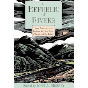 A Republic of Rivers: Three Centuries of Nature Writing from Alaska and the Yukon A Republic of Rivers: Three Centuries of Nature Writing from Alaska and the Yukon