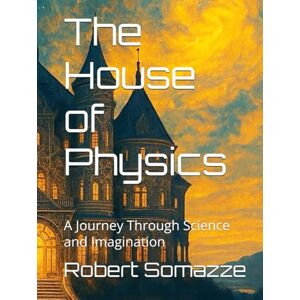 Somazze, Mr. Robert William The House of Physics: A Journey Through Science and Imagination Somazze, Mr. Robert William The House of Physics: A Journey Through Science and Imagination