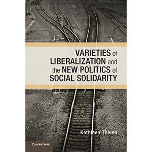 Thelen, Kathleen Varieties of Liberalization and the New Politics of Social Solidarity (Cambridge Studies in Comparative Politics) Thelen, Kathleen Varieties of Liberalization and the New Politics of Social Solidarity (Cambridge Studies in Comparative Politics)