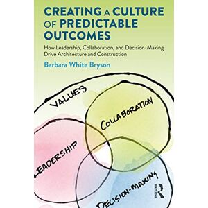 Bryson, Barbara Creating a Culture of Predictable Outcomes: How Leadership, Collaboration, and Decision-Making Drive Architecture and Construction Bryson, Barbara Creating a Culture of Predictable Outcomes: How Leadership, Collaboration, and Decision-Making Drive Architecture and Construction