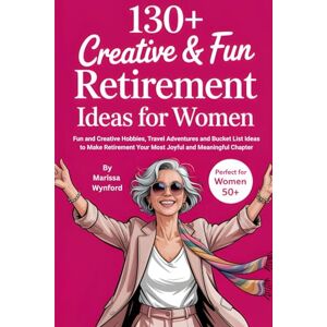 Wynford, Marissa 130+ Creative & Fun Retirement Ideas for Women: Fun and Creative Hobbies, Travel Adventures and Bucket List Ideas to Make Retirement Your Most Joyful and Meaningful Chapter Wynford, Marissa 130+ Creative & Fun Retirement Ideas for Women: Fun and Creative Hobbies, Travel Adventures and Bucket List Ideas to Make Retirement Your Most Joyful and Meaningful Chapter