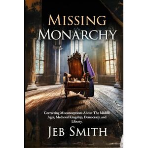 Smith, Jeb J Missing Monarchy: Correcting Misconceptions About The Middle Ages, Medieval Kingship, Democracy, And Liberty Smith, Jeb J Missing Monarchy: Correcting Misconceptions About The Middle Ages, Medieval Kingship, Democracy, And Liberty
