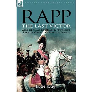 Rapp, Jean Rapp: the Last Victor-the Career of Jean Rapp, Aide-de-Camp to Desaix & Napoleon, Premier Consul, General of France Rapp, Jean Rapp: the Last Victor-the Career of Jean Rapp, Aide-de-Camp to Desaix & Napoleon, Premier Consul, General of France