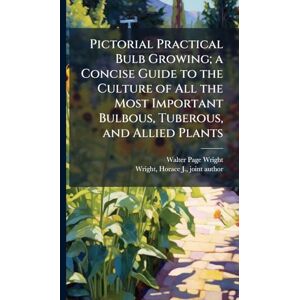 Wright, Walter Page 1864-1940 Pictorial Practical Bulb Growing; a Concise Guide to the Culture of All the Most Important Bulbous, Tuberous, and Allied Plants Wright, Walter Page 1864-1940 Pictorial Practical Bulb Growing; a Concise Guide to the Culture of All the Most Important Bulbous, Tuberous, and Allied Plants