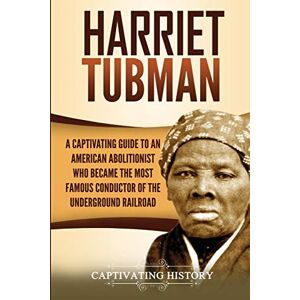 History, Captivating Harriet Tubman: A Captivating Guide to an American Abolitionist Who Became the Most Famous Conductor of the Underground Railroad (Biographies) History, Captivating Harriet Tubman: A Captivating Guide to an American Abolitionist Who Became the Most Famous Conductor of the Underground Railroad (Biographies)