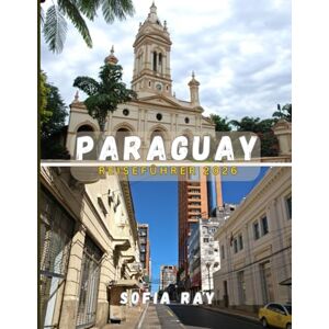 RAY, SOFIA PARAGUAY REISEFÜHRER 2026: Entdecken Sie Paraguays verborgene Schätze, seine lebendige Kultur und unvergessliche Landschaften RAY, SOFIA PARAGUAY REISEFÜHRER 2026: Entdecken Sie Paraguays verborgene Schätze, seine lebendige Kultur und unvergessliche Landschaften