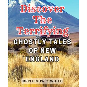 White, Bryleighw C. Discover the Terrifying Ghostly Tales of New England: Unveiling the Bone-Chilling Legends: Enthralling Ghost Stories from New England's Haunting Past White, Bryleighw C. Discover the Terrifying Ghostly Tales of New England: Unveiling the Bone-Chilling Legends: Enthralling Ghost Stories from New England's Haunting Past