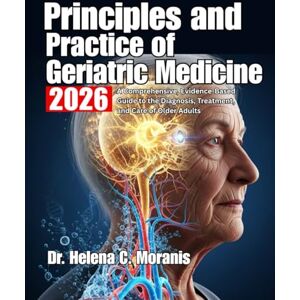 C. Moranis, Dr. Helena Principles and Practice of Geriatric Medicine: A Comprehensive, Evidence-Based Guide to the Diagnosis, Treatment, and Care of Older Adults C. Moranis, Dr. Helena Principles and Practice of Geriatric Medicine: A Comprehensive, Evidence-Based Guide to the Diagnosis, Treatment, and Care of Older Adults