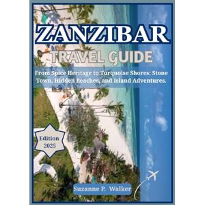P. Walker, Suzanne ZANZIBAR TRAVEL GUIDE 2025: From Spice Heritage to Turquoise Shores: Stone Town, Hidden Beaches, and Island Adventures. P. Walker, Suzanne ZANZIBAR TRAVEL GUIDE 2025: From Spice Heritage to Turquoise Shores: Stone Town, Hidden Beaches, and Island Adventures.