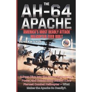 K. Lyle, Oliver THE AH-64 APACHE: A Deep Dive Into the Insane Engineering, Power, and Untold Story Behind U.S.’s Fiercest Combat Helicopter — What Makes the Apache So ... of the World's Storied Military Aircraft) K. Lyle, Oliver THE AH-64 APACHE: A Deep Dive Into the Insane Engineering, Power, and Untold Story Behind U.S.’s Fiercest Combat Helicopter — What Makes the Apache So ... of the World's Storied Military Aircraft)