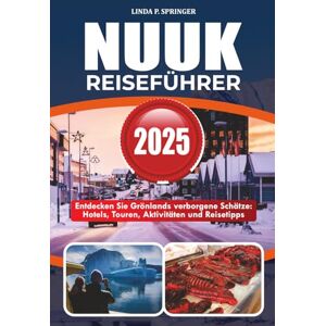 SPRINGER, LINDA P. NUUK REISEFÜHRER 2025: Entdecken Sie Grönlands verborgene Schätze: Hotels, Touren, Aktivitäten und Reisetipps SPRINGER, LINDA P. NUUK REISEFÜHRER 2025: Entdecken Sie Grönlands verborgene Schätze: Hotels, Touren, Aktivitäten und Reisetipps