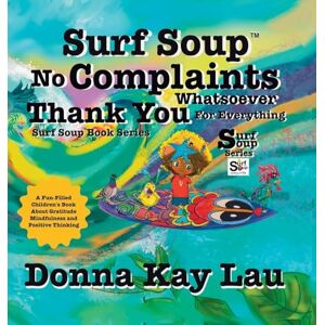Lau, Donna Kay Surf Soup No Complaints Whatsoever Thank You for Everything: A Fun-Filled Children's Book About Gratitude Mindfulness and Positive Thinking Lau, Donna Kay Surf Soup No Complaints Whatsoever Thank You for Everything: A Fun-Filled Children's Book About Gratitude Mindfulness and Positive Thinking