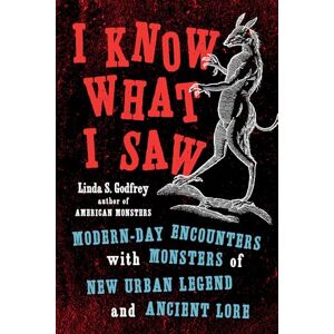 Godfrey, Linda S I Know What I Saw: Modern-Day Encounters with Monsters of New Urban Legend and Ancient Lore Godfrey, Linda S I Know What I Saw: Modern-Day Encounters with Monsters of New Urban Legend and Ancient Lore