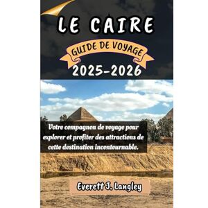 Langley, Everett J. LE CAIRE GUIDE DE VOYAGE 2025-2026: Votre compagnon de voyage pour explorer et profiter des attraits de cette destination incontournable. Langley, Everett J. LE CAIRE GUIDE DE VOYAGE 2025-2026: Votre compagnon de voyage pour explorer et profiter des attraits de cette destination incontournable.