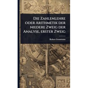 Grassmann, Robert Die Zahlenlehre oder Arithmetik der niedere Zweig der Analyse, erster Zweig Grassmann, Robert Die Zahlenlehre oder Arithmetik der niedere Zweig der Analyse, erster Zweig
