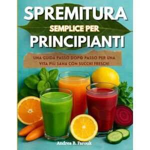 FAROUK, ANDREA B SPREMITURA SEMPLICE PER PRINCIPIANTI: Una guida passo dopo passo per una vita più sana con succhi freschi FAROUK, ANDREA B SPREMITURA SEMPLICE PER PRINCIPIANTI: Una guida passo dopo passo per una vita più sana con succhi freschi