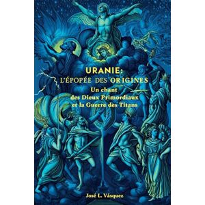 Vásquez, José Luis URANIE : L'ÉPOPÉE DES ORIGINES: Un chant des dieux primordiaux et la guerre des titans Vásquez, José Luis URANIE : L'ÉPOPÉE DES ORIGINES: Un chant des dieux primordiaux et la guerre des titans
