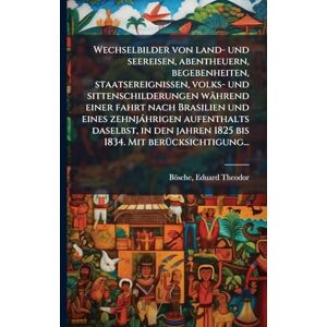 Wechselbilder von land- und seereisen, abentheuern, begebenheiten, staatsereignissen, volks- und sittenschilderungen während einer fahrt nach ... in den jahren 1825 bis 1834. Mit berücksich Wechselbilder von land- und seereisen, abentheuern, begebenheiten, staatsereignissen, volks- und sittenschilderungen während einer fahrt nach ... in den jahren 1825 bis 1834. Mit berücksich