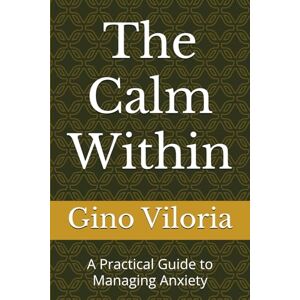 Viloria, Gino The Calm Within: A Practical Guide to Managing Anxiety Viloria, Gino The Calm Within: A Practical Guide to Managing Anxiety