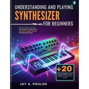 POULOS, JAY A. UNDERSTANDING AND PLAYING A SYNTHESIZER FOR BEGINNERS: The No-Jargon, Hands-On Guide To Going From Knobs To Music-Includes 20 Must-Play Songs POULOS, JAY A. UNDERSTANDING AND PLAYING A SYNTHESIZER FOR BEGINNERS: The No-Jargon, Hands-On Guide To Going From Knobs To Music-Includes 20 Must-Play Songs