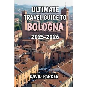 Parker, David Ultimate Travel Guide To Bologna 2025-2026: Discover the Heart of Emilia-Romagna: History, Cuisine, and Culture for Every Traveler Parker, David Ultimate Travel Guide To Bologna 2025-2026: Discover the Heart of Emilia-Romagna: History, Cuisine, and Culture for Every Traveler