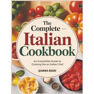 Rossi, Gianna The Complete Italian Cookbook: An Irresistible Guide to Cooking Like an Italian Chef Rossi, Gianna The Complete Italian Cookbook: An Irresistible Guide to Cooking Like an Italian Chef
