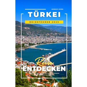 MYERS, GEORGE R. TÜRKEI REISEFÜHRER 2025: Entdecken Sie die Top Reiseziele der Türkei, versteckte Schätze, Insidertipps und Reiserouten MYERS, GEORGE R. TÜRKEI REISEFÜHRER 2025: Entdecken Sie die Top Reiseziele der Türkei, versteckte Schätze, Insidertipps und Reiserouten