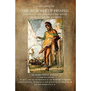 Knight, Richard Payne A Discourse on the Worship of Priapus: And its Connection with the Mystic Theology of the Ancients Knight, Richard Payne A Discourse on the Worship of Priapus: And its Connection with the Mystic Theology of the Ancients